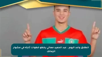 انطلاق واعد اليوم.. عبد الحميد معالي يخطو خطوات ثابتة في مشوار الزمالك